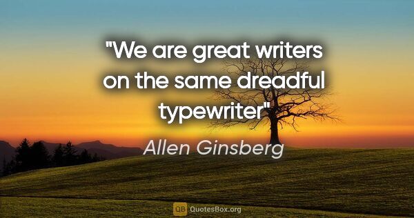 Allen Ginsberg quote: "We are great writers on the same dreadful typewriter"