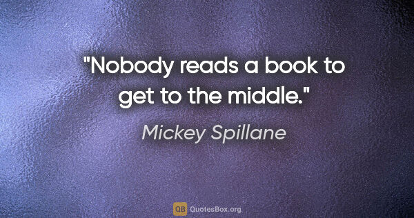 Mickey Spillane quote: "Nobody reads a book to get to the middle."