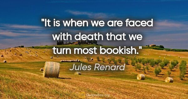 Jules Renard quote: "It is when we are faced with death that we turn most bookish."