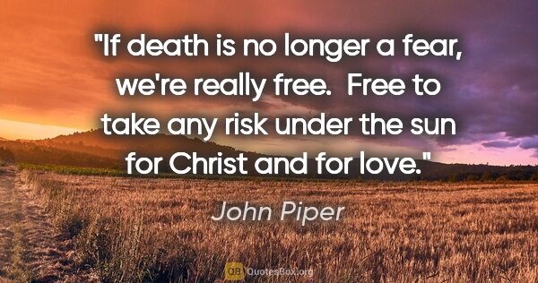 John Piper quote: "If death is no longer a fear, we're really free.  Free to take..."