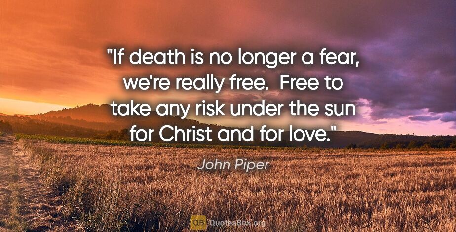 John Piper quote: "If death is no longer a fear, we're really free.  Free to take..."