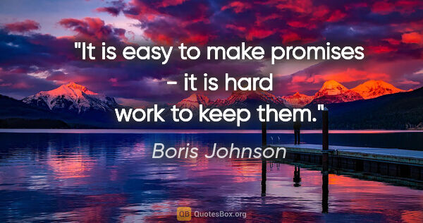 Boris Johnson quote: "It is easy to make promises - it is hard work to keep them."