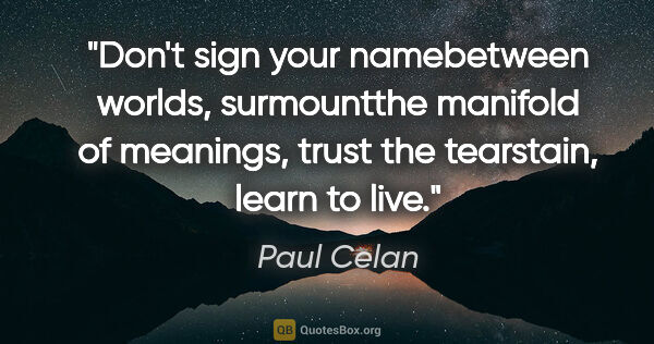 Paul Celan quote: "Don't sign your namebetween worlds, surmountthe manifold of..."