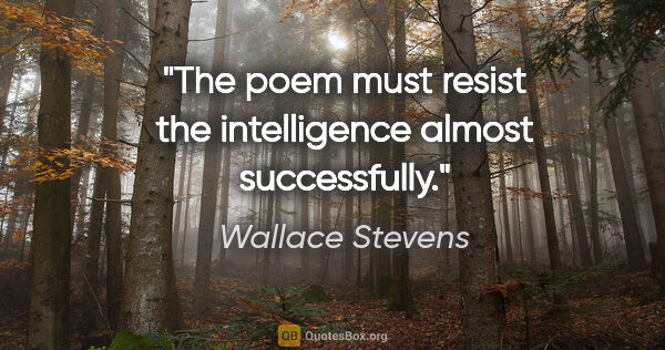 Wallace Stevens quote: "The poem must resist the intelligence almost successfully."