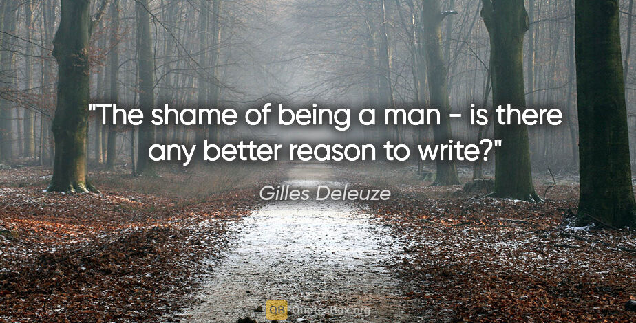 Gilles Deleuze quote: "The shame of being a man - is there any better reason to write?"