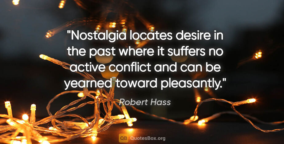 Robert Hass quote: "Nostalgia locates desire in the past where it suffers no..."