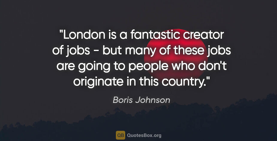 Boris Johnson quote: "London is a fantastic creator of jobs - but many of these jobs..."