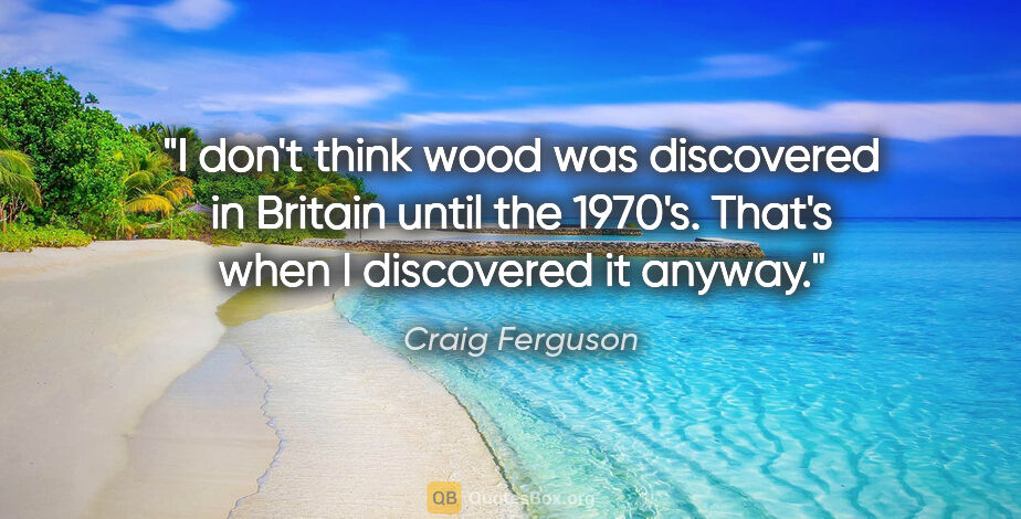 Craig Ferguson quote: "I don't think wood was discovered in Britain until the 1970's...."