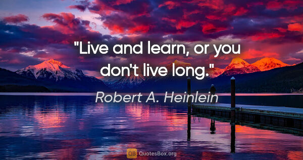Robert A. Heinlein quote: "Live and learn, or you don't live long."