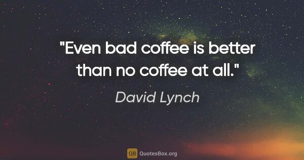 David Lynch quote: "Even bad coffee is better than no coffee at all."