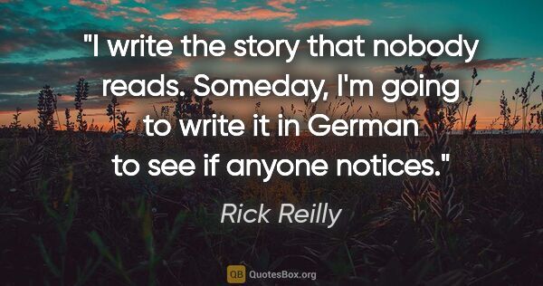 Rick Reilly quote: "I write the story that nobody reads. Someday, I'm going to..."