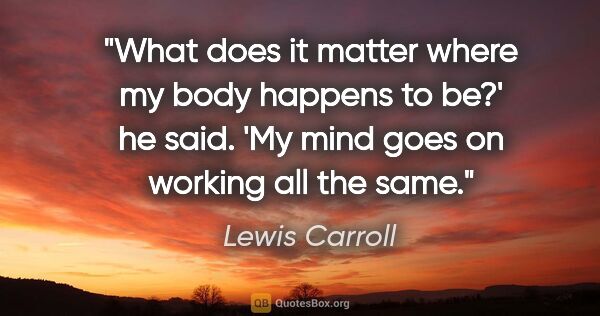 Lewis Carroll quote: "What does it matter where my body happens to be?' he said. 'My..."