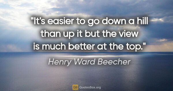 Henry Ward Beecher quote: "It's easier to go down a hill than up it but the view is much..."