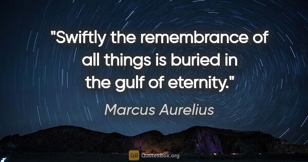 Marcus Aurelius quote: "Swiftly the remembrance of all things is buried in the gulf of..."