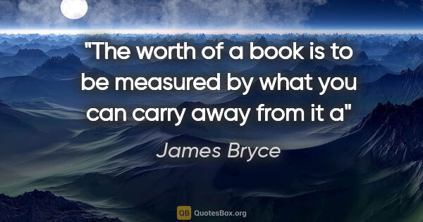 James Bryce quote: "The worth of a book is to be measured by what you can carry..."