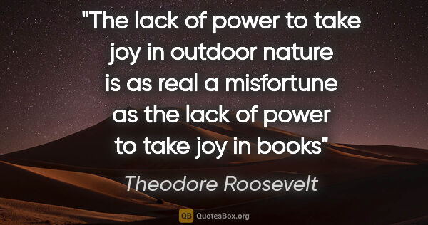 Theodore Roosevelt quote: "The lack of power to take joy in outdoor nature is as real a..."