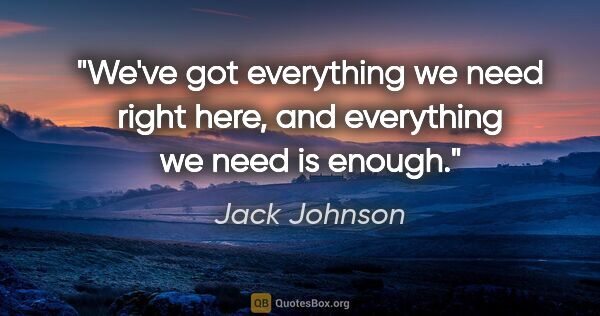 Jack Johnson quote: "We've got everything we need right here, and everything we..."