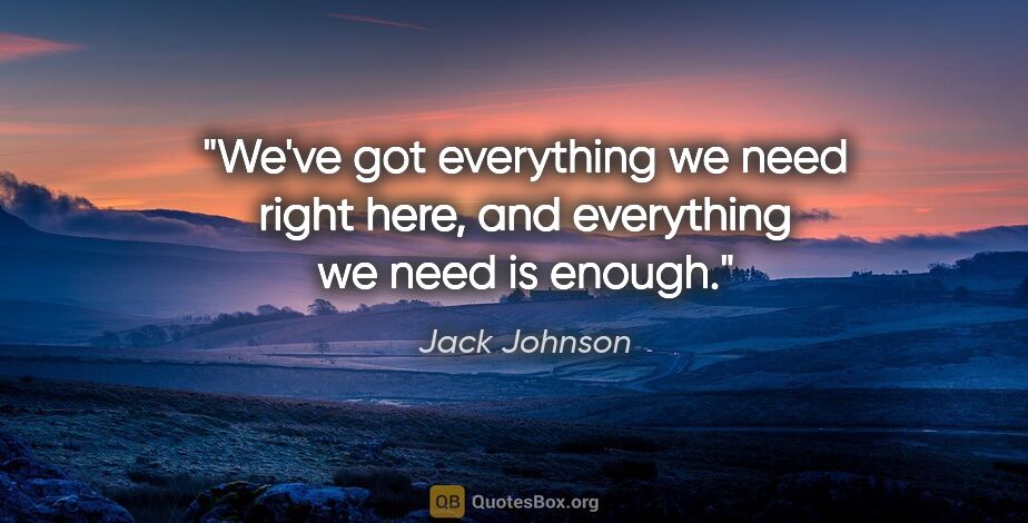 Jack Johnson quote: "We've got everything we need right here, and everything we..."