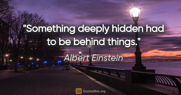 Albert Einstein quote: "Something deeply hidden had to be behind things."