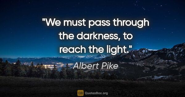 Albert Pike quote: "We must pass through the darkness, to reach the light."
