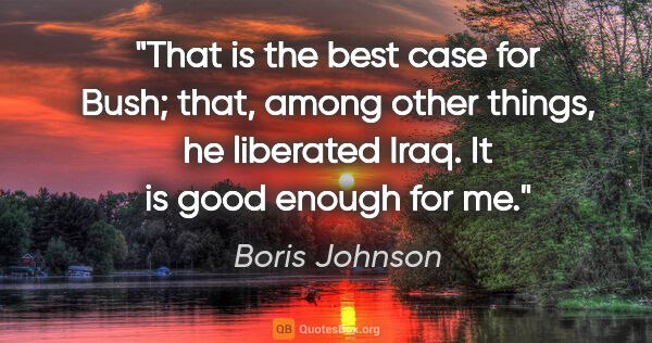 Boris Johnson quote: "That is the best case for Bush; that, among other things, he..."