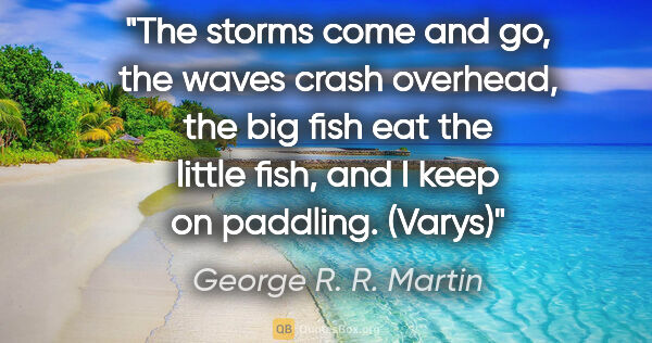 George R. R. Martin quote: "The storms come and go, the waves crash overhead, the big fish..."