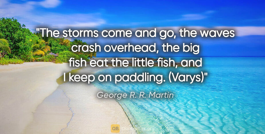 George R. R. Martin quote: "The storms come and go, the waves crash overhead, the big fish..."