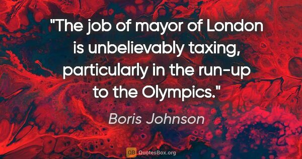 Boris Johnson quote: "The job of mayor of London is unbelievably taxing,..."