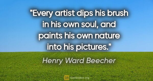 Henry Ward Beecher quote: "Every artist dips his brush in his own soul, and paints his..."