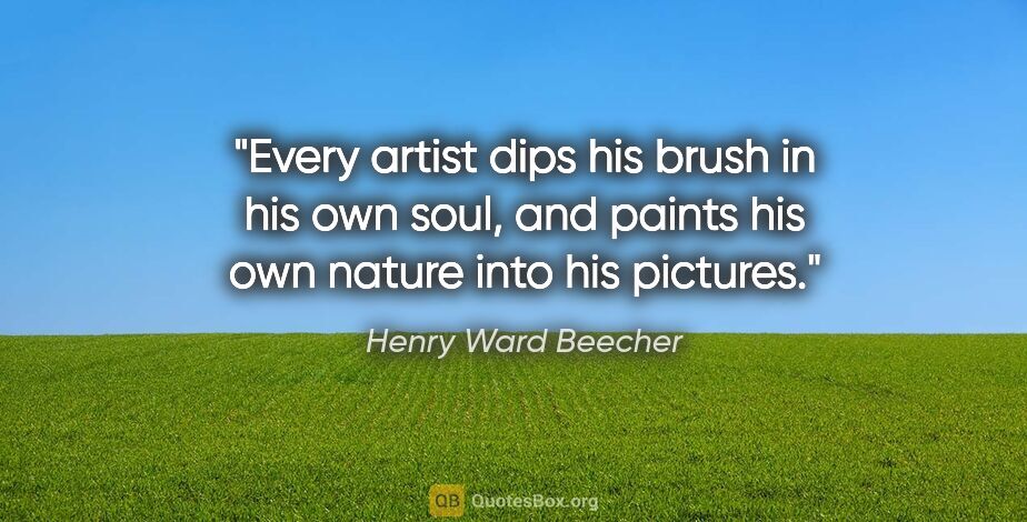 Henry Ward Beecher quote: "Every artist dips his brush in his own soul, and paints his..."