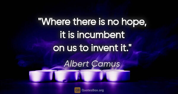 Albert Camus quote: "Where there is no hope, it is incumbent on us to invent it."