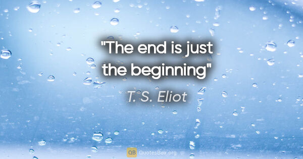 T. S. Eliot quote: "The end is just the beginning"