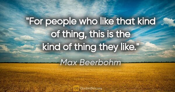 Max Beerbohm quote: "For people who like that kind of thing, this is the kind of..."