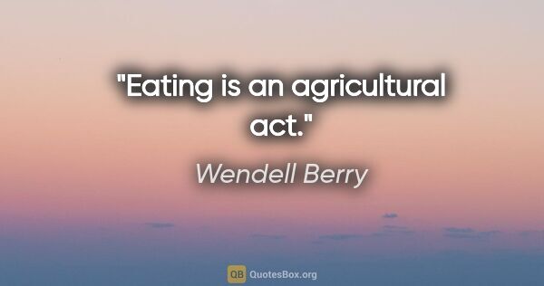 Wendell Berry quote: "Eating is an agricultural act."