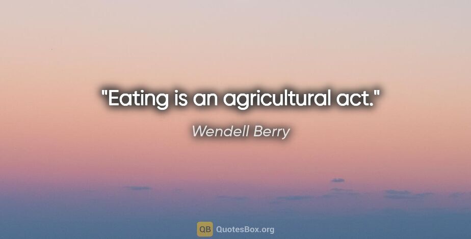 Wendell Berry quote: "Eating is an agricultural act."