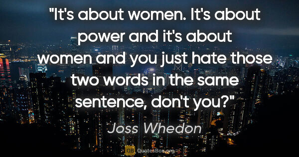 Joss Whedon quote: "It's about women. It's about power and it's about women and..."