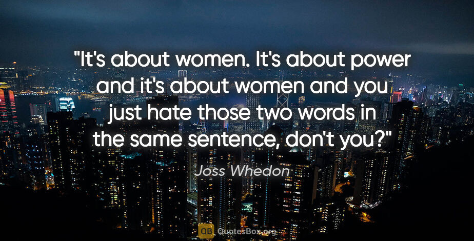 Joss Whedon quote: "It's about women. It's about power and it's about women and..."