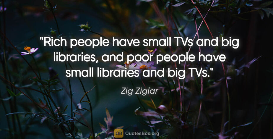 Zig Ziglar quote: "Rich people have small TVs and big libraries, and poor people..."