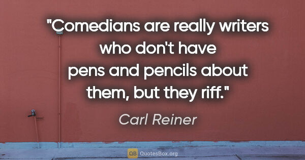 Carl Reiner quote: "Comedians are really writers who don't have pens and pencils..."