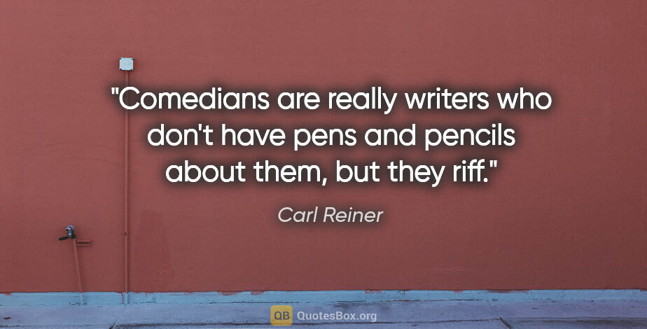 Carl Reiner quote: "Comedians are really writers who don't have pens and pencils..."