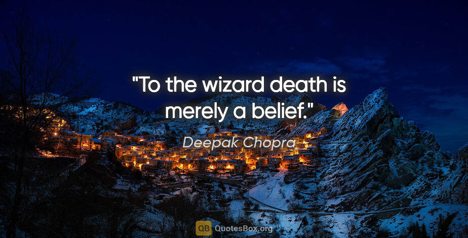 Deepak Chopra quote: "To the wizard death is merely a belief."