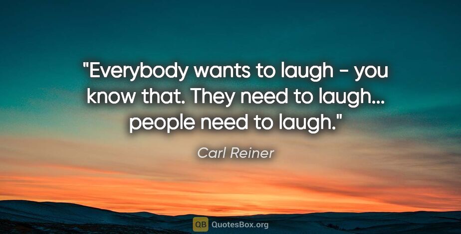 Carl Reiner quote: "Everybody wants to laugh - you know that. They need to..."