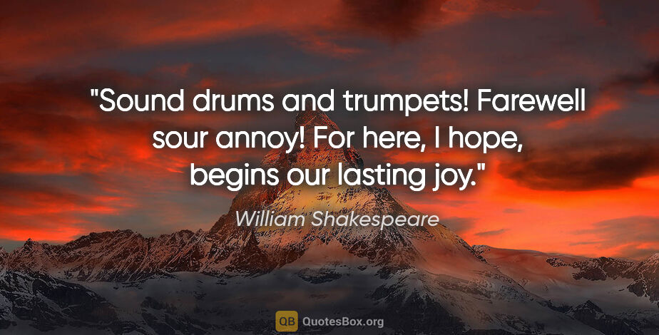 William Shakespeare quote: "Sound drums and trumpets! Farewell sour annoy! For here, I..."
