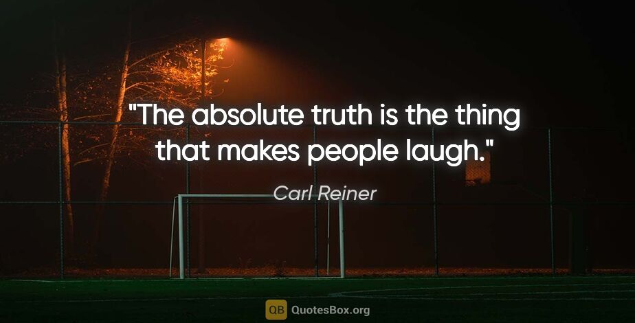 Carl Reiner quote: "The absolute truth is the thing that makes people laugh."