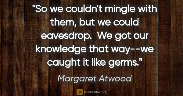 Margaret Atwood quote: "So we couldn't mingle with them, but we could eavesdrop.  We..."