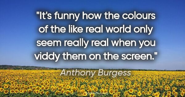 Anthony Burgess quote: "It's funny how the colours of the like real world only seem..."