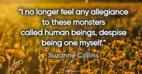 Suzanne Collins quote: "I no longer feel any allegiance to these monsters called human..."