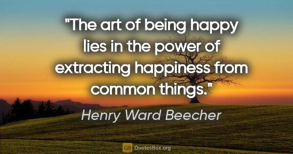 Henry Ward Beecher quote: "The art of being happy lies in the power of extracting..."
