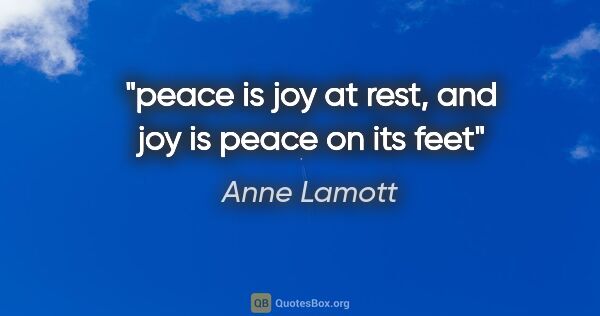 Anne Lamott quote: "peace is joy at rest, and joy is peace on its feet"