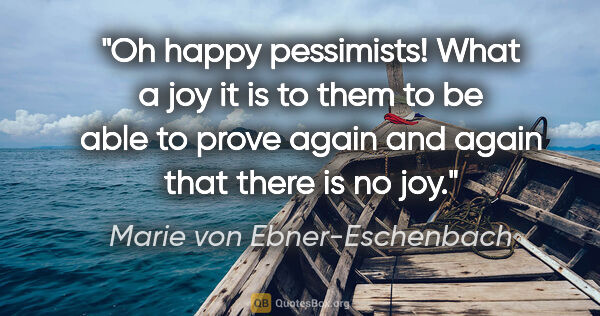 Marie von Ebner-Eschenbach quote: "Oh happy pessimists! What a joy it is to them to be able to..."